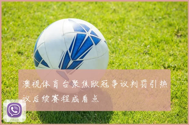 澳视体育台聚焦欧冠争议判罚引热议后续赛程成看点