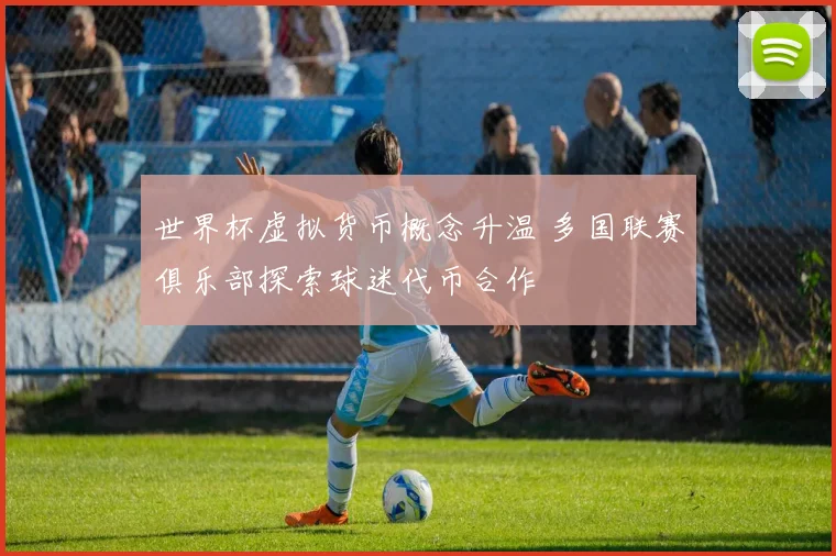 世界杯虚拟货币概念升温 多国联赛俱乐部探索球迷代币合作