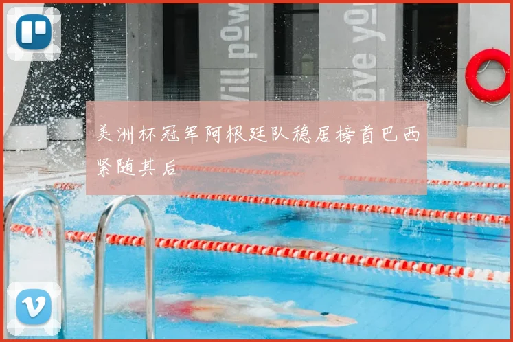 美洲杯冠军阿根廷队稳居榜首巴西紧随其后