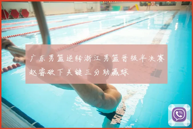 广东男篮逆转浙江男篮晋级半决赛赵睿砍下关键三分助赢球