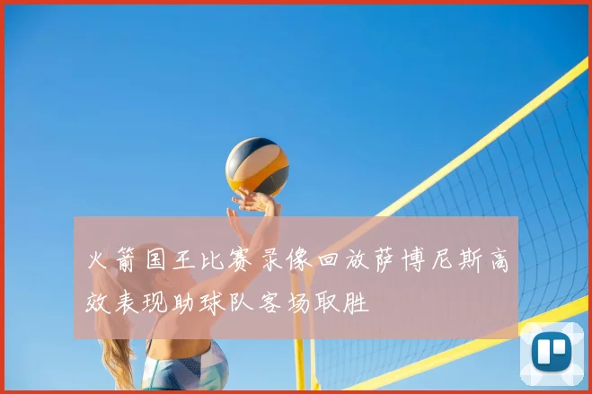 火箭国王比赛录像回放萨博尼斯高效表现助球队客场取胜