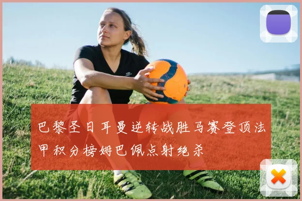 巴黎圣日耳曼逆转战胜马赛登顶法甲积分榜姆巴佩点射绝杀