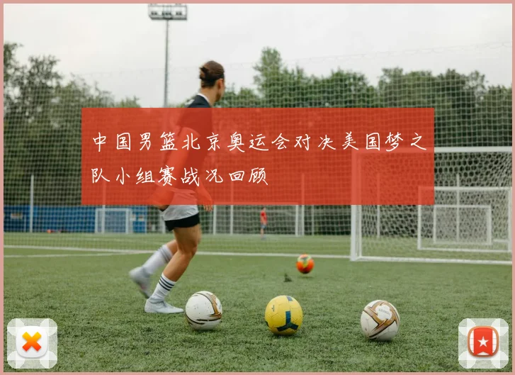 中国男篮北京奥运会对决美国梦之队小组赛战况回顾