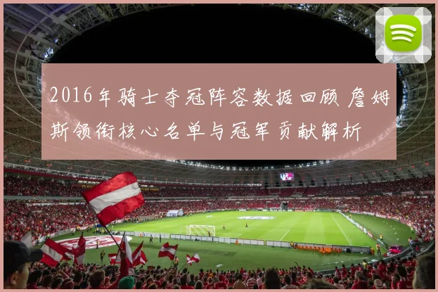 2016年骑士夺冠阵容数据回顾 詹姆斯领衔核心名单与冠军贡献解析
