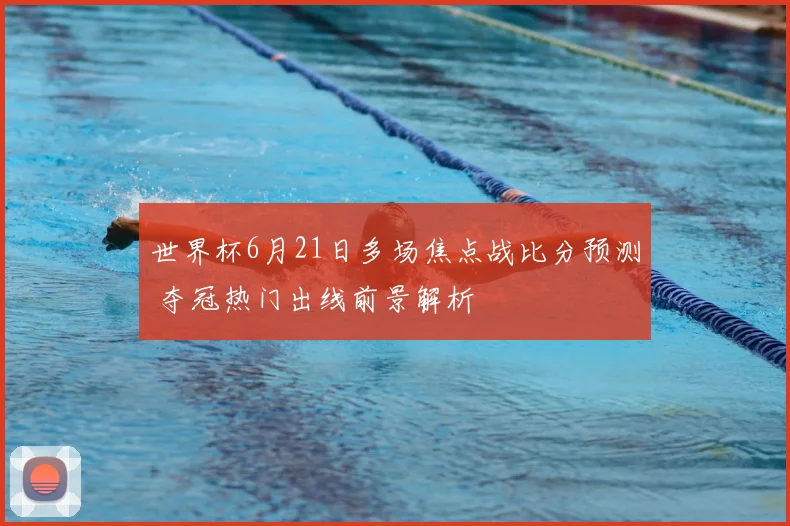 世界杯6月21日多场焦点战比分预测 夺冠热门出线前景解析