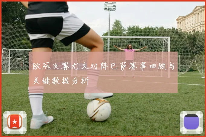 欧冠决赛尤文对阵巴萨赛事回顾与关键数据分析