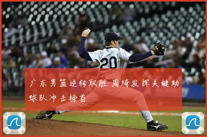 广东男篮逆转取胜 周琦发挥关键助球队冲击榜首