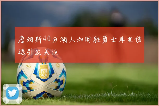 詹姆斯40分湖人加时胜勇士库里伤退引发关注