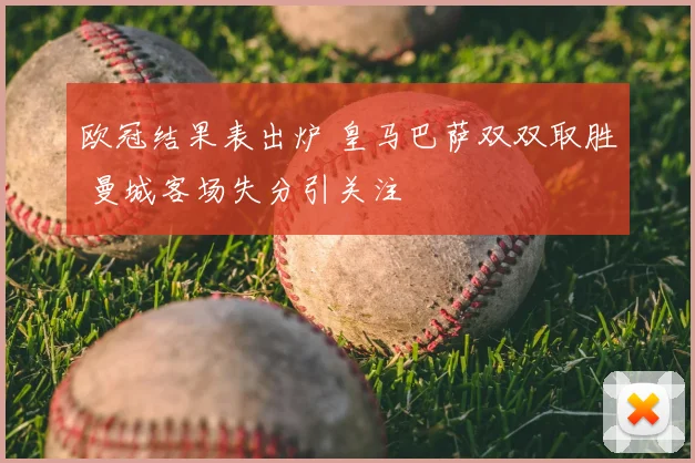 欧冠结果表出炉 皇马巴萨双双取胜 曼城客场失分引关注
