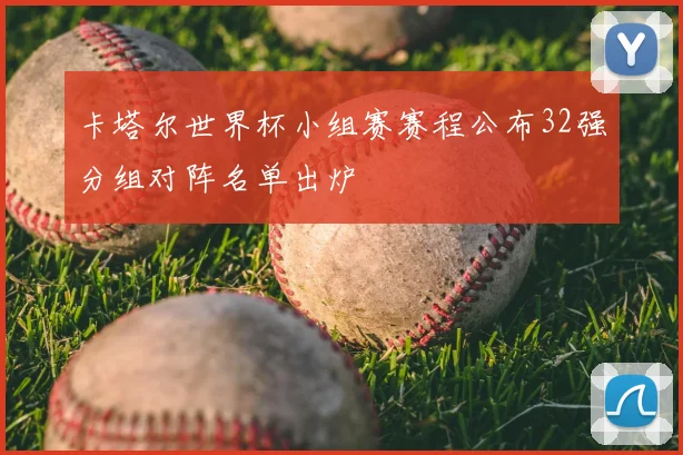 卡塔尔世界杯小组赛赛程公布32强分组对阵名单出炉