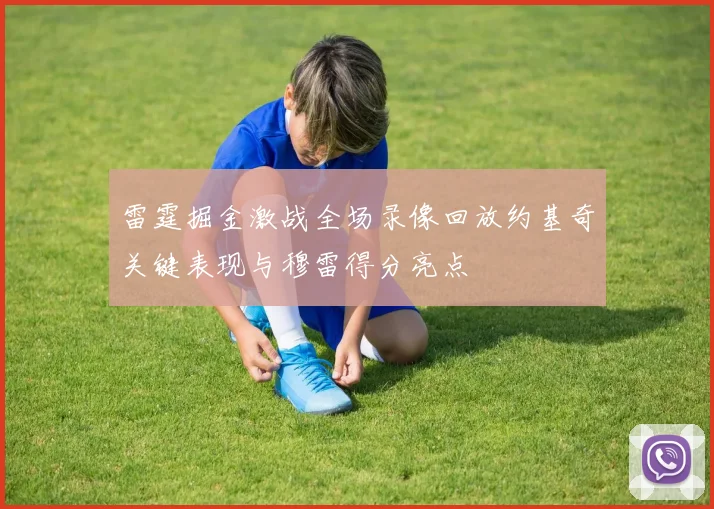 雷霆掘金激战全场录像回放约基奇关键表现与穆雷得分亮点