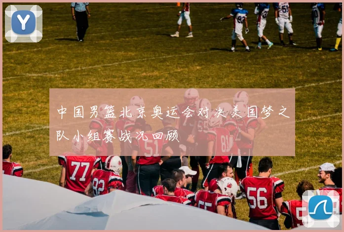 中国男篮北京奥运会对决美国梦之队小组赛战况回顾