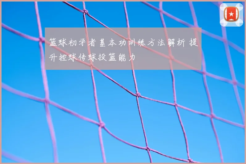 篮球初学者基本功训练方法解析 提升控球传球投篮能力