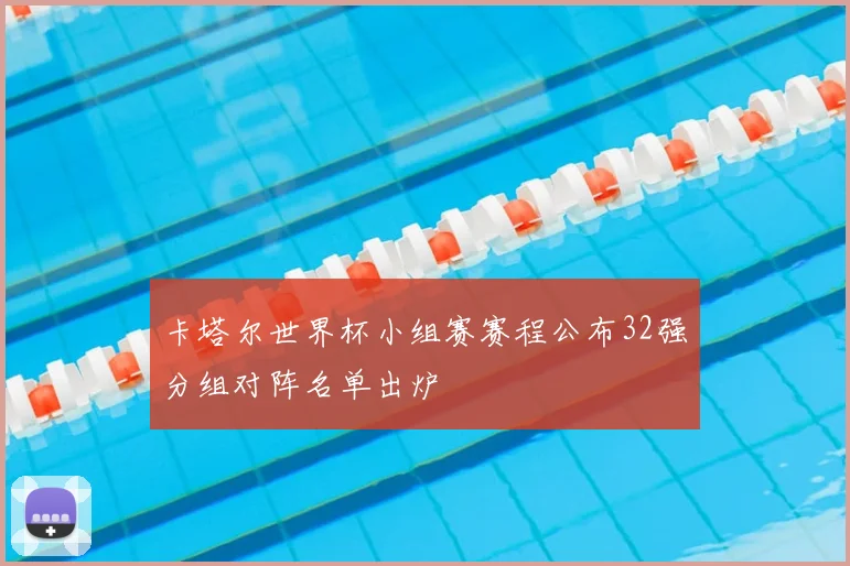 卡塔尔世界杯小组赛赛程公布32强分组对阵名单出炉