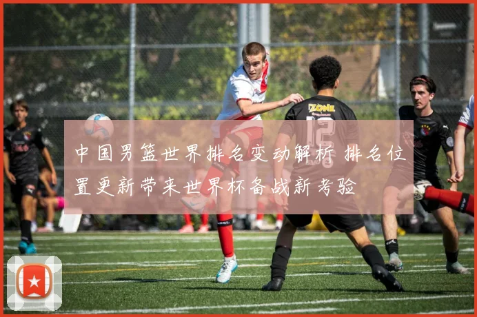 中国男篮世界排名变动解析 排名位置更新带来世界杯备战新考验