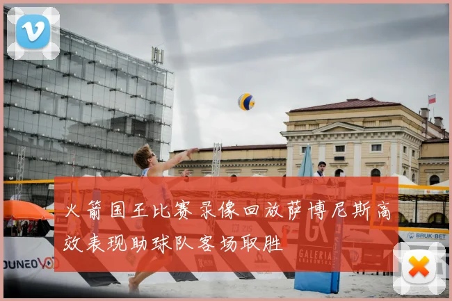 火箭国王比赛录像回放萨博尼斯高效表现助球队客场取胜