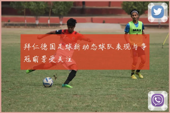 拜仁德国足球新动态球队表现与争冠前景受关注