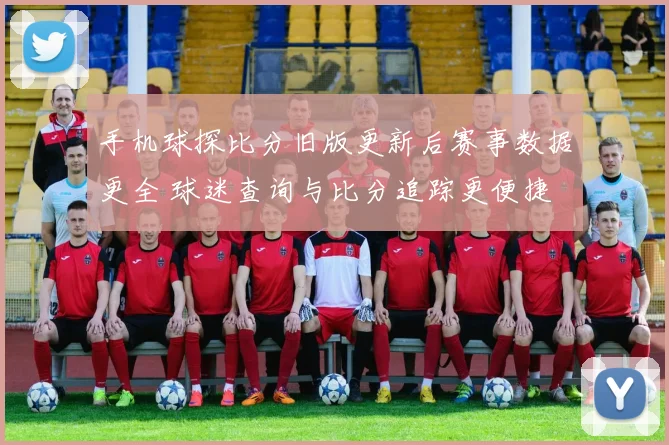 手机球探比分旧版更新后赛事数据更全 球迷查询与比分追踪更便捷